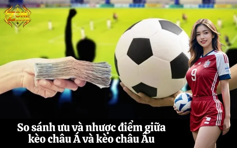 zomclub So sánh ưu và nhược điểm giữa kèo châu Á và kèo châu Âu